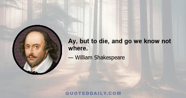 Ay, but to die, and go we know not where.