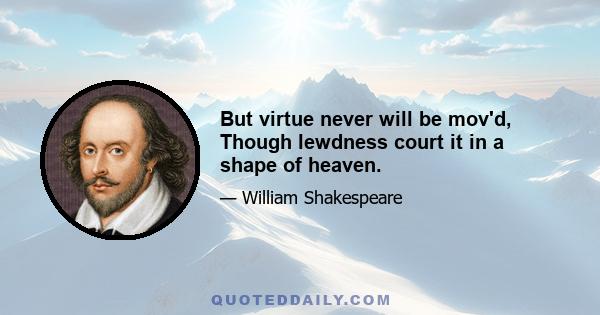 But virtue never will be mov'd, Though lewdness court it in a shape of heaven.