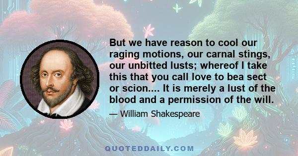 But we have reason to cool our raging motions, our carnal stings, our unbitted lusts; whereof I take this that you call love to bea sect or scion.... It is merely a lust of the blood and a permission of the will.