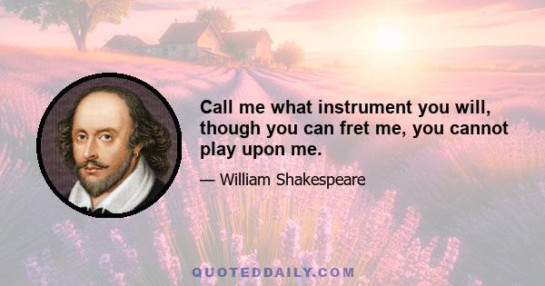 Call me what instrument you will, though you can fret me, you cannot play upon me.