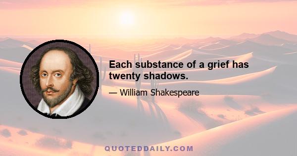 Each substance of a grief has twenty shadows.