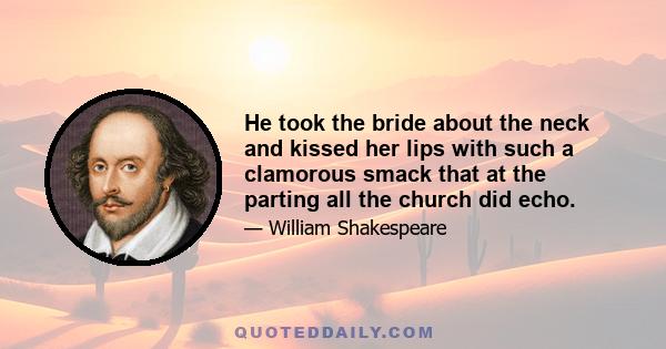 He took the bride about the neck and kissed her lips with such a clamorous smack that at the parting all the church did echo.