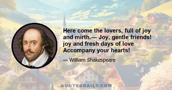 Here come the lovers, full of joy and mirth.— Joy, gentle friends! joy and fresh days of love Accompany your hearts!