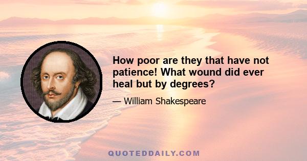 How poor are they that have not patience! What wound did ever heal but by degrees?