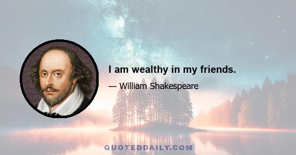 I am wealthy in my friends.