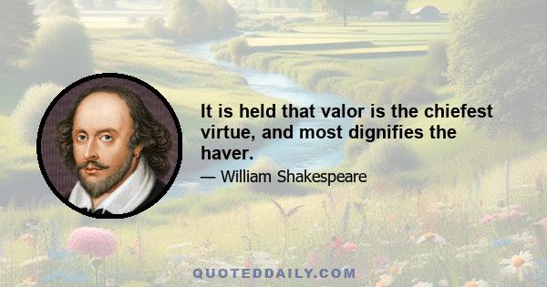 It is held that valor is the chiefest virtue, and most dignifies the haver.