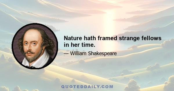 Nature hath framed strange fellows in her time.