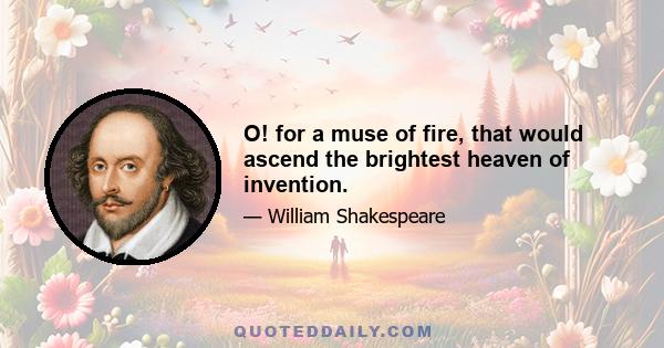 O! for a muse of fire, that would ascend the brightest heaven of invention.