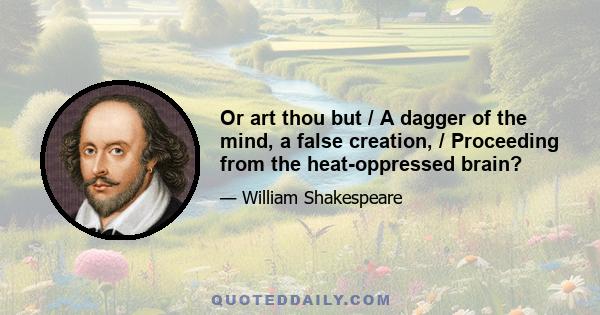 Or art thou but / A dagger of the mind, a false creation, / Proceeding from the heat-oppressed brain?