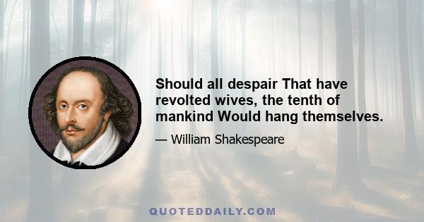 Should all despair That have revolted wives, the tenth of mankind Would hang themselves.