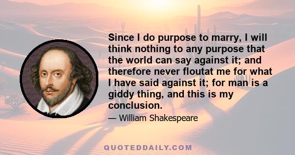 Since I do purpose to marry, I will think nothing to any purpose that the world can say against it; and therefore never floutat me for what I have said against it; for man is a giddy thing, and this is my conclusion.
