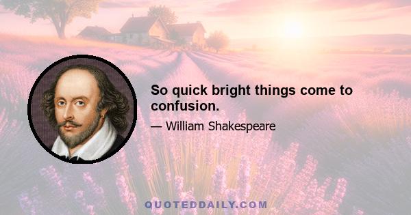 So quick bright things come to confusion.