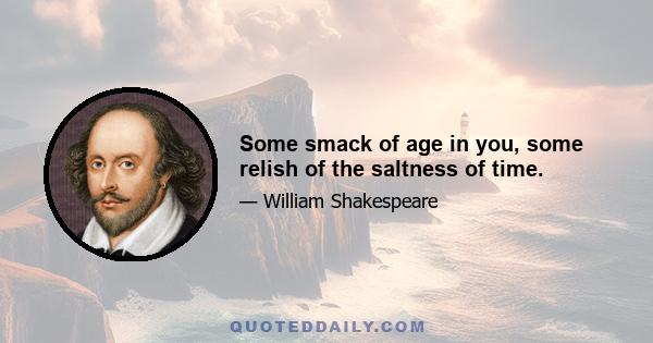 Some smack of age in you, some relish of the saltness of time.