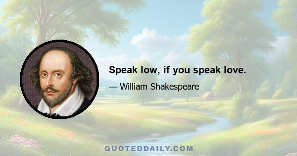 Speak low, if you speak love.