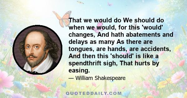That we would do We should do when we would, for this 'would' changes, And hath abatements and delays as many As there are tongues, are hands, are accidents, And then this 'should' is like a spendthrift sigh, That hurts