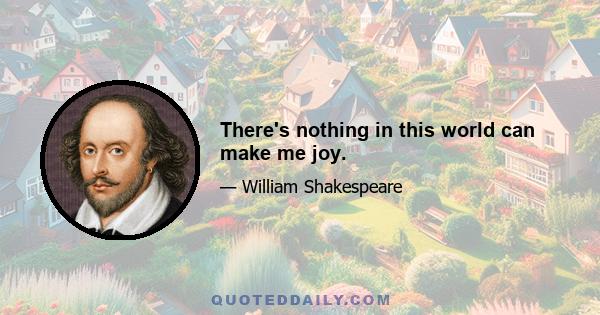 There's nothing in this world can make me joy.
