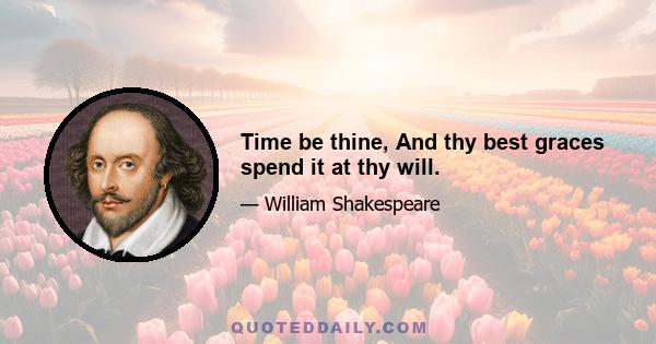 Time be thine, And thy best graces spend it at thy will.
