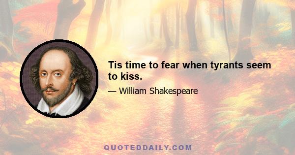 Tis time to fear when tyrants seem to kiss.