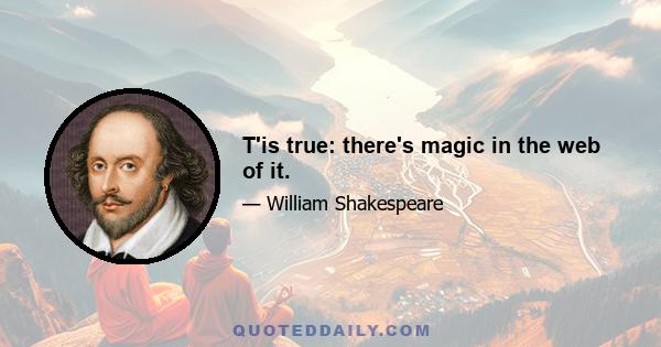 T'is true: there's magic in the web of it.