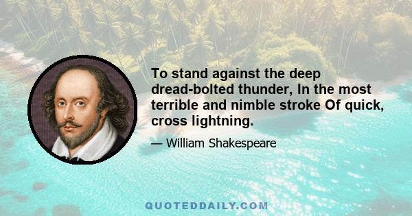 To stand against the deep dread-bolted thunder, In the most terrible and nimble stroke Of quick, cross lightning.