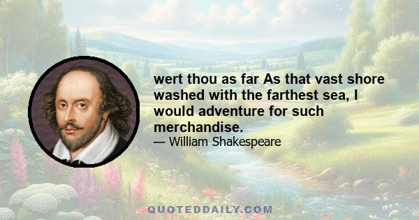 wert thou as far As that vast shore washed with the farthest sea, I would adventure for such merchandise.