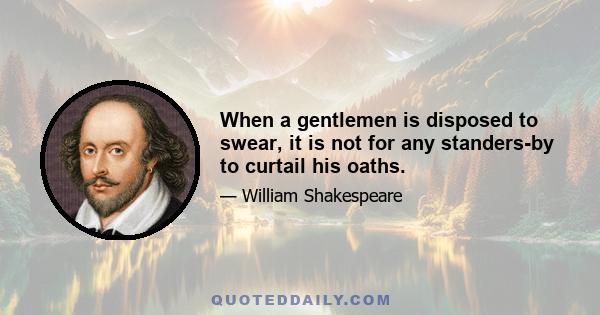 When a gentlemen is disposed to swear, it is not for any standers-by to curtail his oaths.