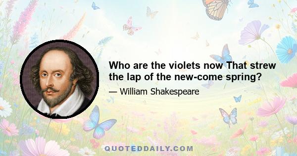 Who are the violets now That strew the lap of the new-come spring?