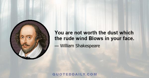 You are not worth the dust which the rude wind Blows in your face.