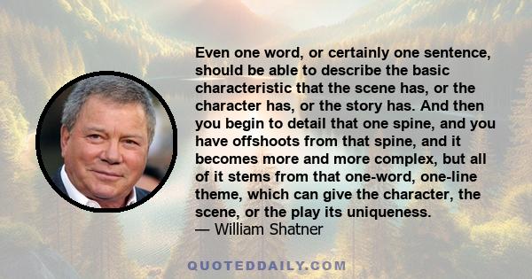 Even one word, or certainly one sentence, should be able to describe the basic characteristic that the scene has, or the character has, or the story has. And then you begin to detail that one spine, and you have