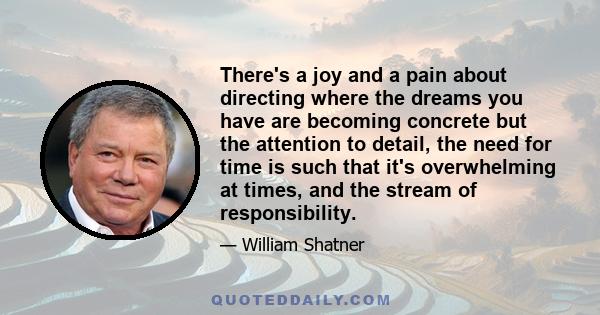There's a joy and a pain about directing where the dreams you have are becoming concrete but the attention to detail, the need for time is such that it's overwhelming at times, and the stream of responsibility.