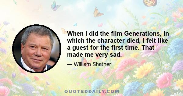 When I did the film Generations, in which the character died, I felt like a guest for the first time. That made me very sad.