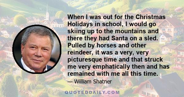 When I was out for the Christmas Holidays in school, I would go skiing up to the mountains and there they had Santa on a sled. Pulled by horses and other reindeer, it was a very, very picturesque time and that struck me