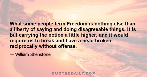 What some people term Freedom is nothing else than a liberty of saying and doing disagreeable things. It is but carrying the notion a little higher, and it would require us to break and have a head broken reciprocally