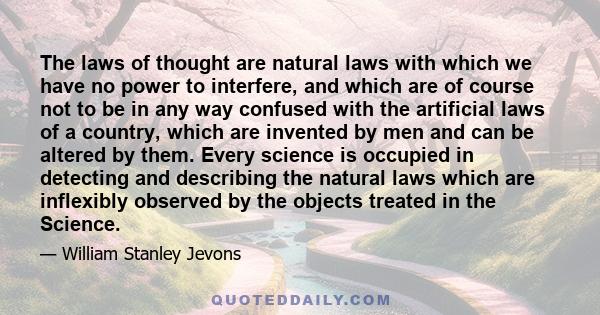 The laws of thought are natural laws with which we have no power to interfere, and which are of course not to be in any way confused with the artificial laws of a country, which are invented by men and can be altered by