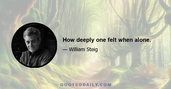 How deeply one felt when alone.