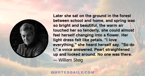 Later she sat on the ground in the forest between school and home, and spring was so bright and beautiful, the warm air touched her so tenderly, she could almost feel herself changing into a flower. Her light dress felt