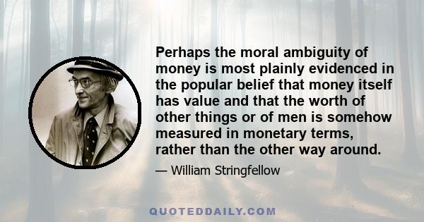 Perhaps the moral ambiguity of money is most plainly evidenced in the popular belief that money itself has value and that the worth of other things or of men is somehow measured in monetary terms, rather than the other