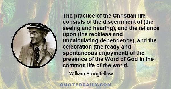 The practice of the Christian life consists of the discernment of (the seeing and hearing), and the reliance upon (the reckless and uncalculating dependence), and the celebration (the ready and spontaneous enjoyment) of