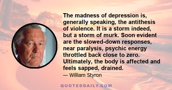The madness of depression is, generally speaking, the antithesis of violence. It is a storm indeed, but a storm of murk. Soon evident are the slowed-down responses, near paralysis, psychic energy throttled back close to