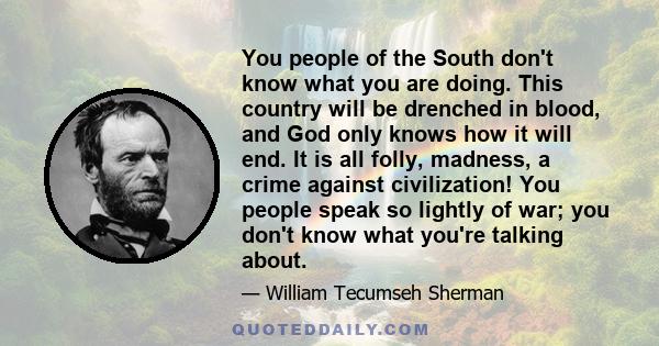 You people of the South don't know what you are doing. This country will be drenched in blood, and God only knows how it will end.
