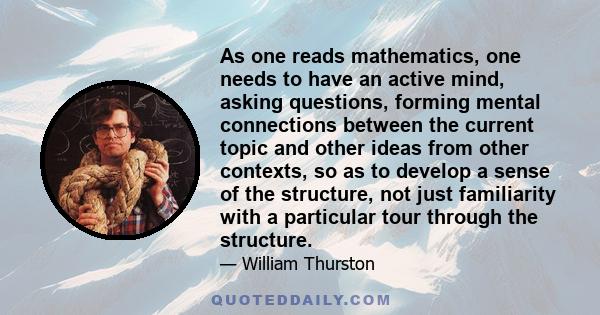 As one reads mathematics, one needs to have an active mind, asking questions, forming mental connections between the current topic and other ideas from other contexts, so as to develop a sense of the structure, not just