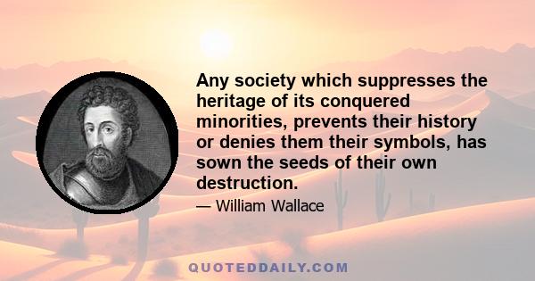 Any society which suppresses the heritage of its conquered minorities, prevents their history or denies them their symbols, has sown the seeds of their own destruction.
