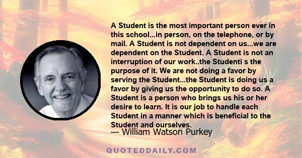 A Student is the most important person ever in this school...in person, on the telephone, or by mail. A Student is not dependent on us...we are dependent on the Student. A Student is not an interruption of our work..the