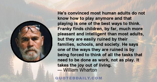 He's convinced most human adults do not know how to play anymore and that playing is one of the best ways to think. Franky finds children, by far, much more pleasant and intelligent than most adults, but they are easily