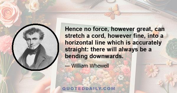 Hence no force, however great, can stretch a cord, however fine, into a horizontal line which is accurately straight: there will always be a bending downwards.