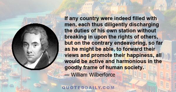 If any country were indeed filled with men, each thus diligently discharging the duties of his own station without breaking in upon the rights of others, but on the contrary endeavoring, so far as he might be able, to