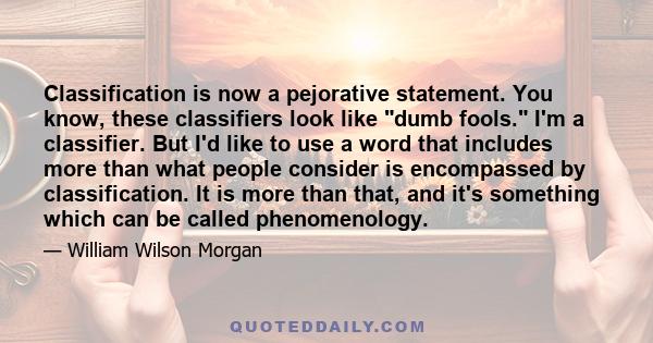 Classification is now a pejorative statement. You know, these classifiers look like dumb fools. I'm a classifier. But I'd like to use a word that includes more than what people consider is encompassed by classification.