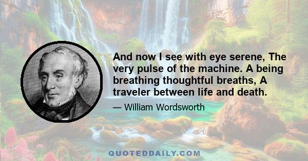 And now I see with eye serene, The very pulse of the machine. A being breathing thoughtful breaths, A traveler between life and death.