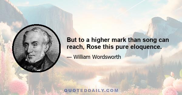 But to a higher mark than song can reach, Rose this pure eloquence.
