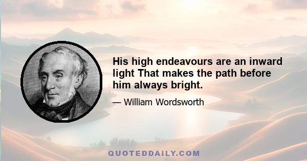His high endeavours are an inward light That makes the path before him always bright.